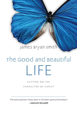 The Good and Beautiful Life: Putting on the Character of Christ by Smith, James Bryan