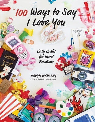 100 Ways to Say I Love (or Hate) You: Easy Crafts for Hard Emotions by Wensley, Devyn