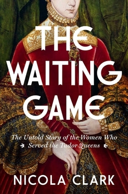 The Waiting Game: The Untold Story of the Women Who Served the Tudor Queens: A History by Clark, Nicola