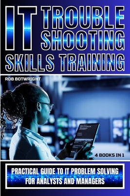 IT Troubleshooting Skills Training: Practical Guide To IT Problem Solving For Analysts And Managers by Botwright, Rob