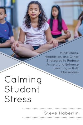 Calming Student Stress: Mindfulness, Meditation, and Other Strategies to Reduce Anxiety and Enhance Learning in K-12 Classrooms by Haberlin, Steve