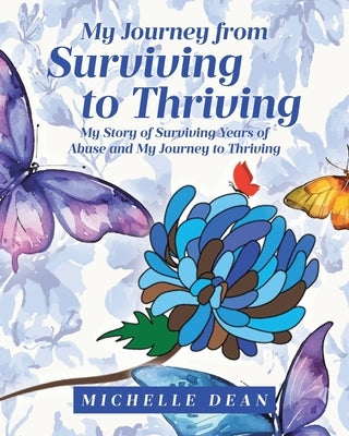 My Journey from Surviving to Thriving: My Story of Surviving Years of Abuse and My Journey to Thriving by Dean, Michelle