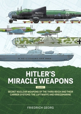 Hitler's Miracle Weapons Volume 1: Secret Nuclear Weapons of the Third Reich and Their Carrier Systems the Luftwaffe & Kriegsmarine by Georg, Friedrich