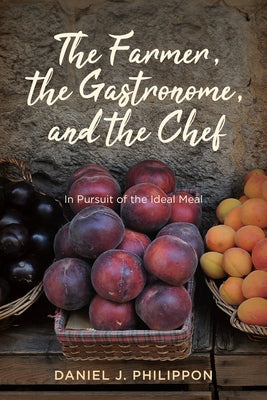 Farmer, the Gastronome, and the Chef: In Pursuit of the Ideal Meal by Philippon, Daniel J.