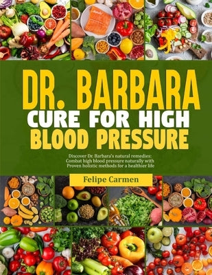 Dr. Barbara Cure for High Blood Pressure: Discover Dr. Barbara Natural Remedies; Combat High Blood Pressure Naturally With Proven Holistic Methods For by Carmen, Felipe