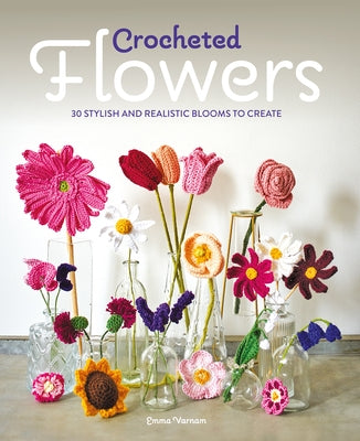 Crocheted Flowers: 30 Stylish and Realistic Blooms to Crochet by Varnam, Emma