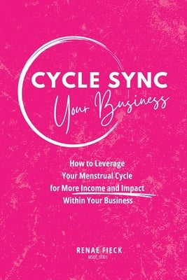 Cycle Sync Your Business: How to Leverage Your Menstrual Cycle for More Income and Impact Within Your Business by Fieck, Renae