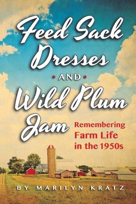 Feedsack Dresses and Wild Plum Jam Remembering Farm Life in the 1950s by Kratz, Marilyn