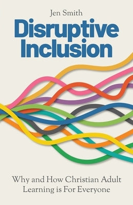 Disruptive Inclusion: Why and How Christian Adult Learning is For Everyone by Smith, Jen