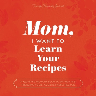 Mom, I Want to Learn Your Recipes: A Keepsake Memory Book to Gather and Preserve Your Favorite Family Recipes by Mason, Jeffrey