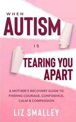 When Autism Is Tearing You Apart: A Mother's Recovery Guide To Finding Courage, Confidence, Calm & Compassion by Smalley, Liz