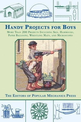 Handy Projects for Boys: More Than 200 Projects Including Skis, Hammocks, Paper Balloons, Wrestling Mats, and Microscopes by Popular Mechanics Press