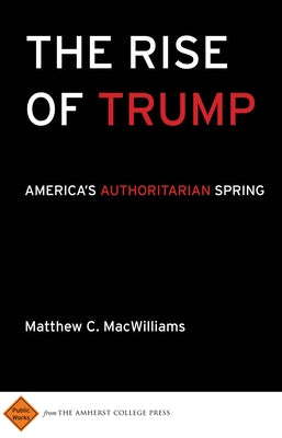 The Rise of Trump: America's Authoritarian Spring by Macwilliams, Matthew C.