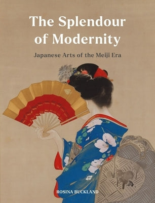 The Splendour of Modernity: Japanese Arts of the Meiji Era by Buckland, Rosina