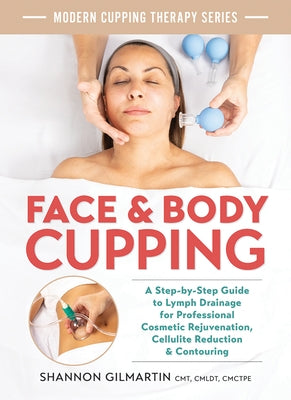 Face and Body Cupping: A Step-By-Step Guide to Lymph Drainage for Professional Cosmetic Rejuvenation, Cellulite Reduction and Contouring by Gilmartin, Shannon