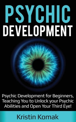 Psychic Development: Psychic Development for Beginners, Teaching you to Unlock your Psychic Abilities and Open your Third Eye! by Komak, Kristin