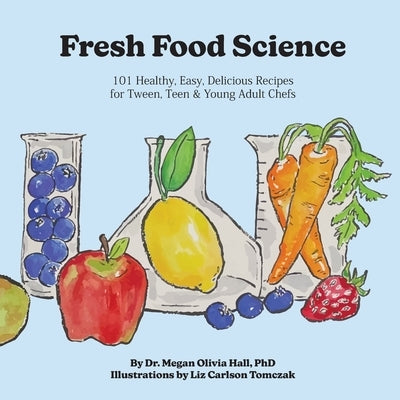 Fresh Food Science: 101 Healthy, Easy, Delicious Recipes for Tween, Teen & Young Adult Chefs by Hall, Megan Olivia