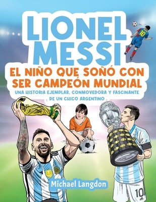 Lionel Messi: El niño que soñó con ser campeón mundial. La historia ejemplar, conmovedora y fascinante de un chico argentino.: El ni by Langdon, Michael