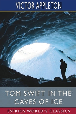 Tom Swift in the Caves of Ice (Esprios Classics): or, the Wreck of the Airship by Appleton, Victor