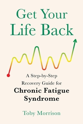 Get Your Life Back: A Step-By-Step Recovery Guide for Chronic Fatigue Syndrome by Morrison, Toby