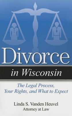 Divorce in Wisconsin: The Legal Process, Your Rights, and What to Expect by Vanden Heuvel, Linda S.