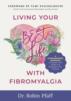 Living Your BEST Life with Fibromyalgia: A Compassionate Approach to Reclaim Your Health and Reimagine Your Purpose by Pfaff, Robin