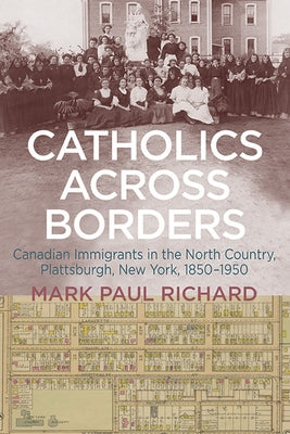 Catholics across Borders: Canadian Immigrants in the North Country, Plattsburgh, New York, 1850-1950 by Richard, Mark Paul