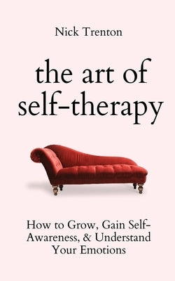 The Art of Self-Therapy: How to Grow, Gain Self-Awareness, and Understand Your Emotions by Trenton, Nick