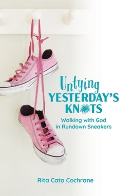 Untying Yesterday's Knots: Walking with God in Rundown Sneakers by Cochrane, Rita Cato