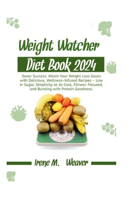 Weight Watcher Diet Book 2024: Savor Success: Attain Your Weight Loss Goals with Delicious, Wellness-Infused Recipes - Low in Sugar, Simplicity at it by M. Weaver, Irene