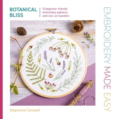 Embroidery Made Easy: Botanical Bliss: 12 Beginner-Friendly Embroidery Patterns with Iron-On Transfers by Carswell, Stephanie