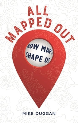 All Mapped Out: How Maps Shape Us by Duggan, Mike