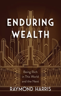 Enduring Wealth: Being Rich in This World and the Next by Harris, Raymond