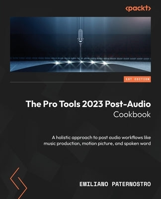 The Pro Tools 2023 Post-Audio Cookbook: A holistic approach to post audio workflows like music production, motion picture, and spoken word by Paternostro, Emiliano