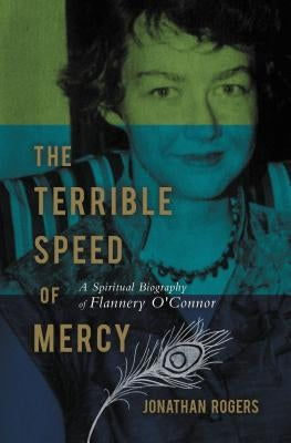 The Terrible Speed of Mercy: A Spiritual Biography of Flannery O'Connor by Rogers, Jonathan