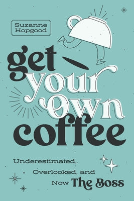 Get Your Own Coffee: Underestimated, Overlooked, and Now the Boss by Hopgood, Suzanne