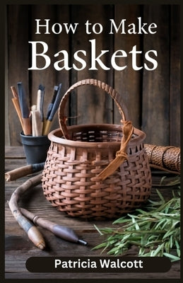 How to Make Baskets: Learn the Art of Basket Weaving with Easy Instructions and Tips by Walcott, Patricia