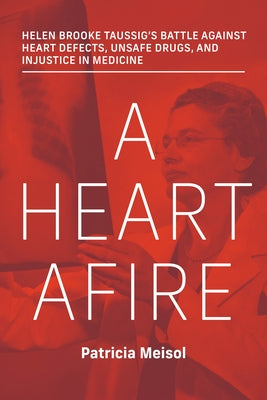 A Heart Afire: Helen Brooke Taussigs Battle Against Heart Defects, Unsafe Drugs, and Injustice in Medicine by Meisol, Patricia