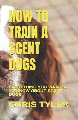 How to Train a Scent Dogs: Everything You Wanted to Know about Scent Dogs by Tyler, Chris