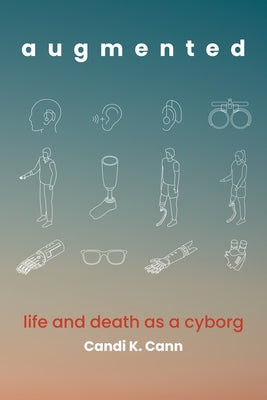 Augmented: Life and Death as a Cyborg by Cann, Candi K.