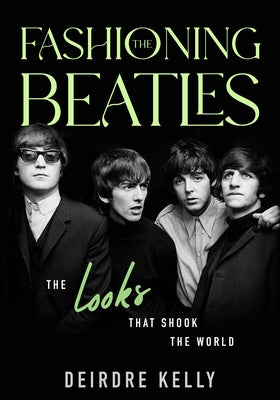 Fashioning the Beatles: The Looks That Shook the World by Kelly, Deirdre