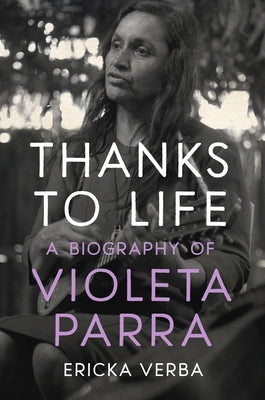 Thanks to Life: A Biography of Violeta Parra by Verba, Ericka Kim