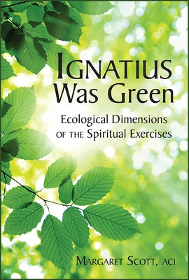 Ignatius Was Green: Ecological Dimensions of the Spiritual Exercises by Scott, Margaret