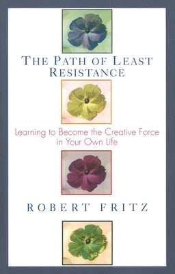 The Path of Least Resistance: Learning to Become the Creative Force in Your Own Life by Fritz, Robert