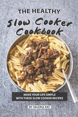 The Healthy Slow Cooker Cookbook: Make Your Life Simple with These Slow Cooker Recipes by Ray, Valeria