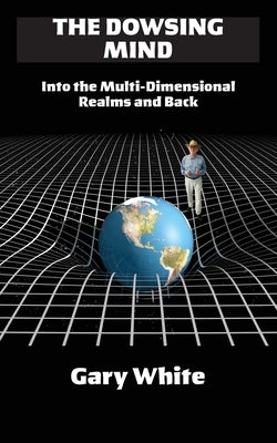 The Dowsing Mind: Into the Multi-Dimensional Realms and Back by White, Gary