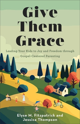 Give Them Grace: Leading Your Kids to Joy and Freedom Through Gospel-Centered Parenting by Fitzpatrick, Elyse M.