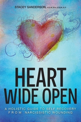 Heart Wide Open: A Holistic Guide to Self Recovery from Narcissistic Wounding by Sanderson, Stacey
