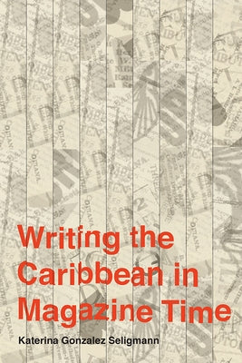 Writing the Caribbean in Magazine Time by Seligmann, Katerina Gonzalez