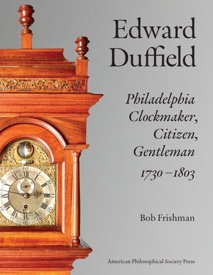 Edward Duffield: Philadelphia Clockmaker, Citizen, Gentleman, 1730-1803 by Frishman, Bob